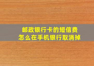 邮政银行卡的短信费怎么在手机银行取消掉