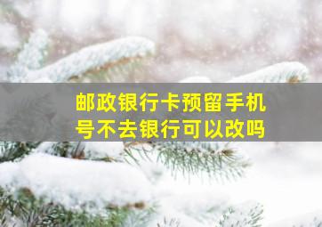 邮政银行卡预留手机号不去银行可以改吗