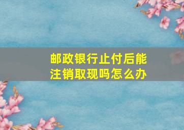 邮政银行止付后能注销取现吗怎么办