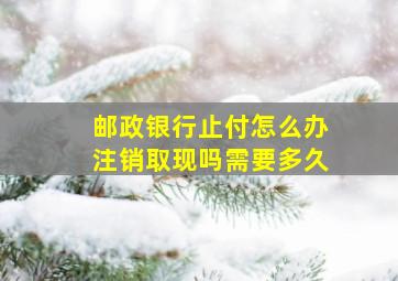 邮政银行止付怎么办注销取现吗需要多久