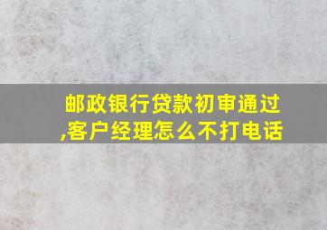 邮政银行贷款初审通过,客户经理怎么不打电话