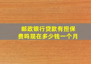 邮政银行贷款有担保费吗现在多少钱一个月