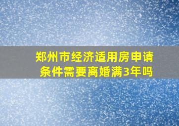 郑州市经济适用房申请条件需要离婚满3年吗