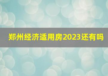 郑州经济适用房2023还有吗