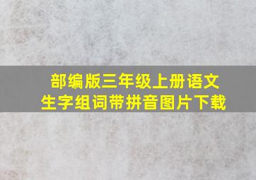 部编版三年级上册语文生字组词带拼音图片下载