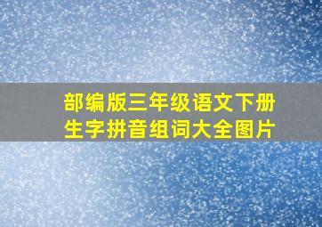 部编版三年级语文下册生字拼音组词大全图片