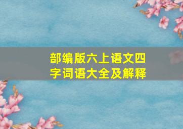 部编版六上语文四字词语大全及解释