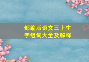 部编版语文三上生字组词大全及解释