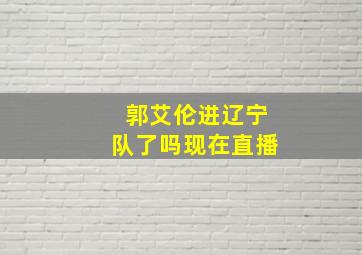 郭艾伦进辽宁队了吗现在直播