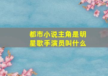 都市小说主角是明星歌手演员叫什么