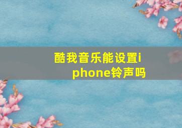 酷我音乐能设置iphone铃声吗