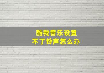 酷我音乐设置不了铃声怎么办