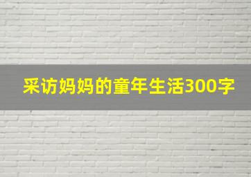 采访妈妈的童年生活300字