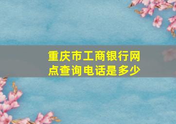 重庆市工商银行网点查询电话是多少