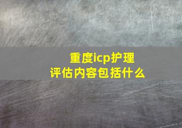 重度icp护理评估内容包括什么