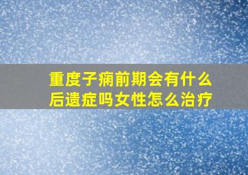 重度子痫前期会有什么后遗症吗女性怎么治疗