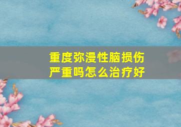 重度弥漫性脑损伤严重吗怎么治疗好