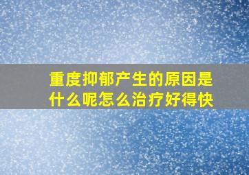 重度抑郁产生的原因是什么呢怎么治疗好得快