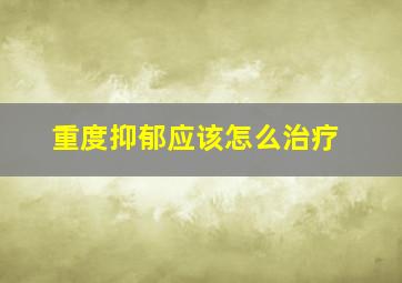 重度抑郁应该怎么治疗