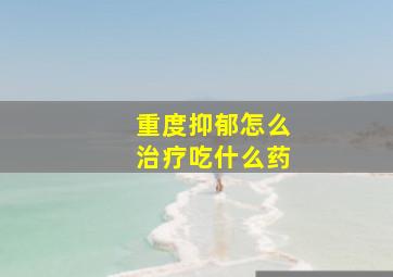 重度抑郁怎么治疗吃什么药