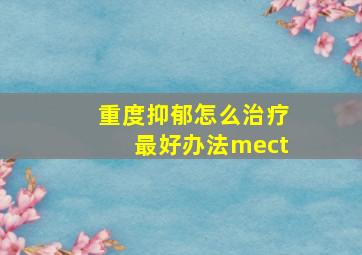 重度抑郁怎么治疗最好办法mect