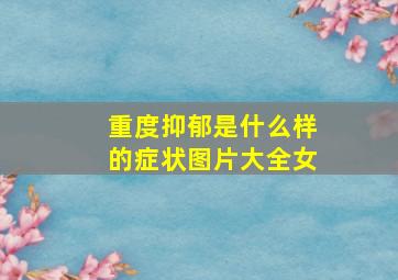 重度抑郁是什么样的症状图片大全女