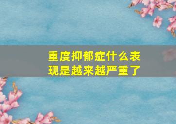 重度抑郁症什么表现是越来越严重了