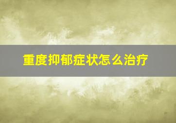 重度抑郁症状怎么治疗