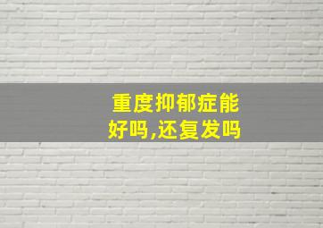 重度抑郁症能好吗,还复发吗