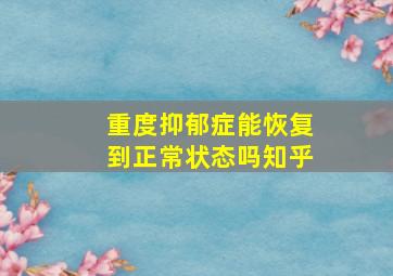 重度抑郁症能恢复到正常状态吗知乎