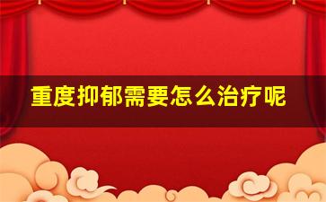 重度抑郁需要怎么治疗呢