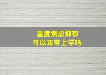 重度焦虑抑郁可以正常上学吗