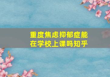 重度焦虑抑郁症能在学校上课吗知乎