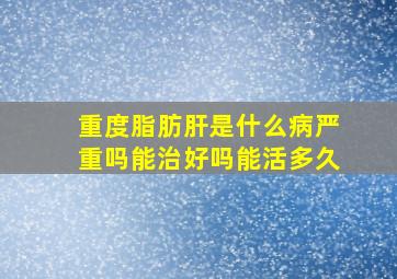 重度脂肪肝是什么病严重吗能治好吗能活多久