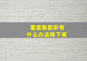 重度脂肪肝有什么办法降下来