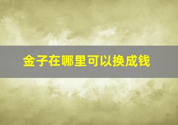 金子在哪里可以换成钱