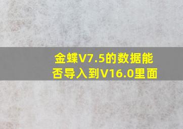 金蝶V7.5的数据能否导入到V16.0里面