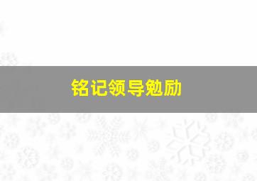 铭记领导勉励