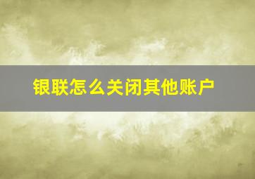 银联怎么关闭其他账户