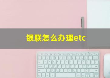 银联怎么办理etc