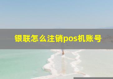 银联怎么注销pos机账号