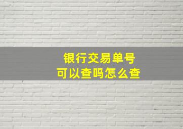 银行交易单号可以查吗怎么查