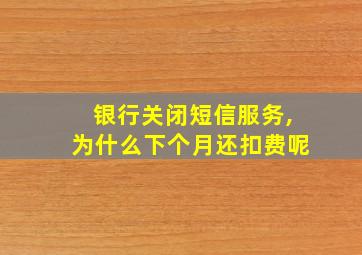 银行关闭短信服务,为什么下个月还扣费呢