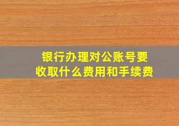 银行办理对公账号要收取什么费用和手续费