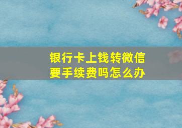 银行卡上钱转微信要手续费吗怎么办