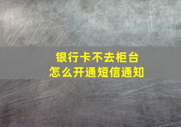 银行卡不去柜台怎么开通短信通知