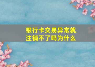 银行卡交易异常就注销不了吗为什么