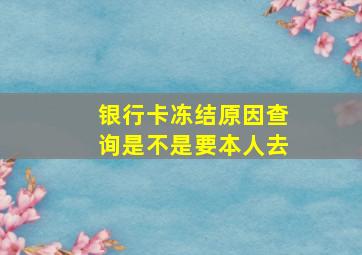 银行卡冻结原因查询是不是要本人去