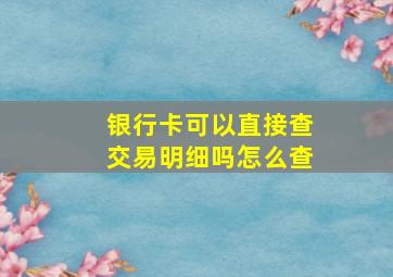 银行卡可以直接查交易明细吗怎么查