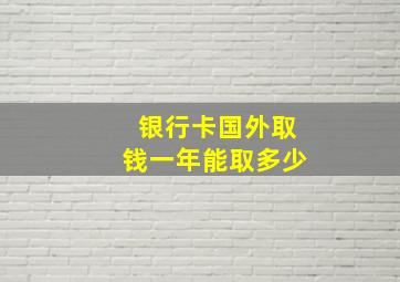 银行卡国外取钱一年能取多少